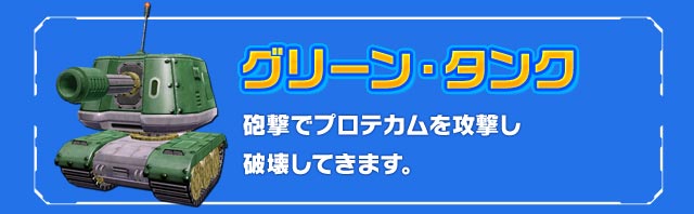 グリーン・タンク：砲撃でプロテカムを攻撃し破壊してきます。