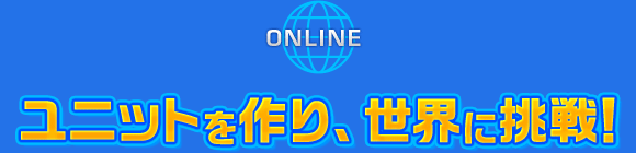 ONLINE ユニットを作り、世界に挑戦！