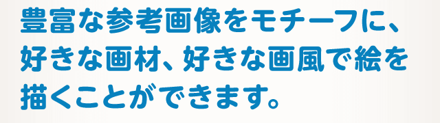 豊富な参考画像をモチーフに、好きな画材、好きな画風で絵を描くことができます。