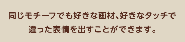 同じモチーフでも好きな画材、好きなタッチで違った表情を出すことができます。