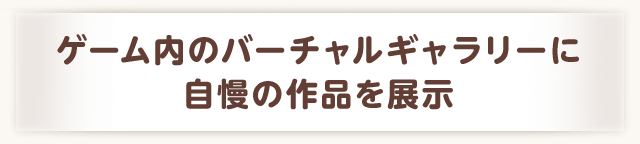 ゲーム内のバーチャルギャラリーに自慢の作品を展示