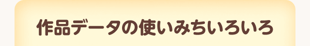 作品データの使いみちいろいろ