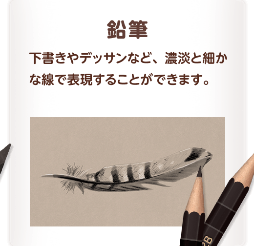 鉛筆 下書きやデッサンなど、濃淡と細かな線で表現することができます。