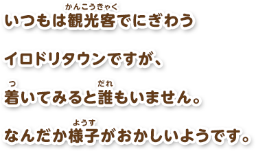 いつもは観光客でにぎわうイロドリタウンですが、着いてみると誰もいません。なんだか様子がおかしいようです。