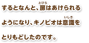 するとなんと、扉はあけられるようになり、キノピオは意識をとりもどしたのです。