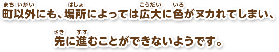町以外にも、場所によっては広大に色がヌカれてしまい、先に進むことができないようです。