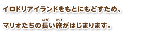 イロドリアイランドをもとにもどすため、マリオたちの長い旅がはじまります。