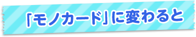「モノカード」に変わると