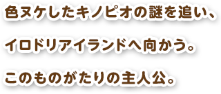 色ヌケしたキノピオの謎を追いイロドリアイランドへ向かう。このものがたりの主人公。