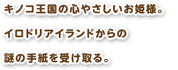 キノコ王国の心やさしいお姫様。イロドリアイランドからの謎の手紙を受け取る。