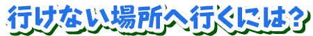 行けない場所へ行くには？