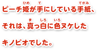 ピーチ姫が手にしている手紙、それは、真っ白に色ヌケしたキノピオでした。