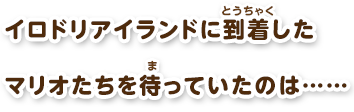 イロドリアイランドに到着したマリオたちを待っていたのは……