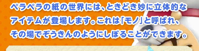 ペラペラの紙の世界には、ときどき妙に立体的なアイテムが登場します。これは「モノ」と呼ばれ、その場でぞうきんのようにしぼることができます。