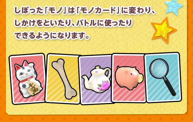 しぼった「モノ」は「モノカード」に変わり、しかけをといたり、バトルに使ったりできるようになります。