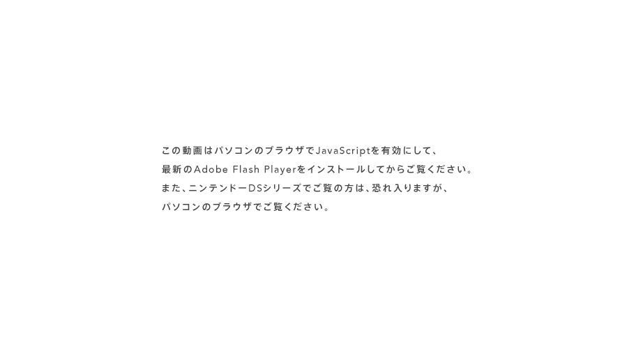 ���̓���̓p�\�R���̃u���E�U��JavaScript��L���ɂ��āA�ŐV��Adobe Flash Player���C���X�g�[�����Ă��炲�����������B�܂��A�j���e���h�[DS�V���[�Y�ł����̕��́A�������܂����A�p�\�R���̃u���E�U�ł������������B