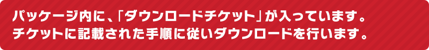 パッケージ内に、「ダウンロードチケット」が入っています。チケットに記載された手順に従いダウンロードを行います。