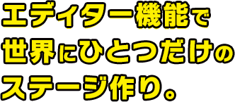 エディター機能で世界にひとつだけのステージ作り。