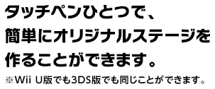 タッチペンひとつで、簡単にオリジナルステージを作ることができます。※Wii U版でも3DS版でも同じことができます。