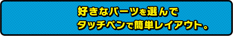好きなパーツを選んでタッチペンで簡単レイアウト。