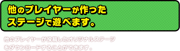 他のプレイヤーが作ったステージで遊べます。他のプレイヤーが投稿したオリジナルステージをダウンロードすることができます。