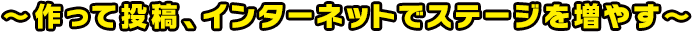 ～作って投稿、インターネットでステージを増やす～