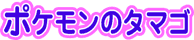 ポケモンのタマゴ