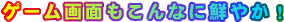 ゲーム画面もこんなに鮮やか!