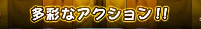 多彩なアクション!!